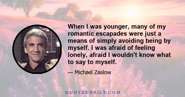 When I was younger, many of my romantic escapades were just a means of simply avoiding being by myself. I was afraid of feeling lonely, afraid I wouldn't know what to say to myself.