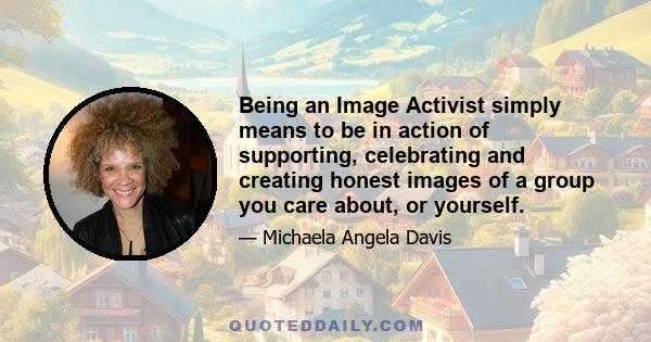 Being an Image Activist simply means to be in action of supporting, celebrating and creating honest images of a group you care about, or yourself.