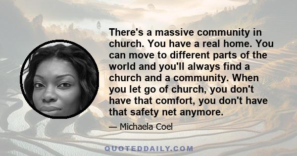 There's a massive community in church. You have a real home. You can move to different parts of the world and you'll always find a church and a community. When you let go of church, you don't have that comfort, you