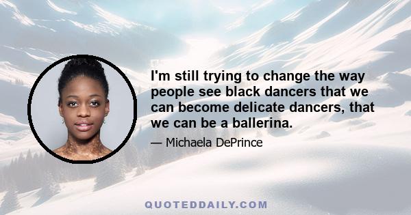 I'm still trying to change the way people see black dancers that we can become delicate dancers, that we can be a ballerina.