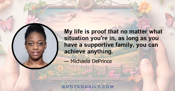 My life is proof that no matter what situation you're in, as long as you have a supportive family, you can achieve anything.