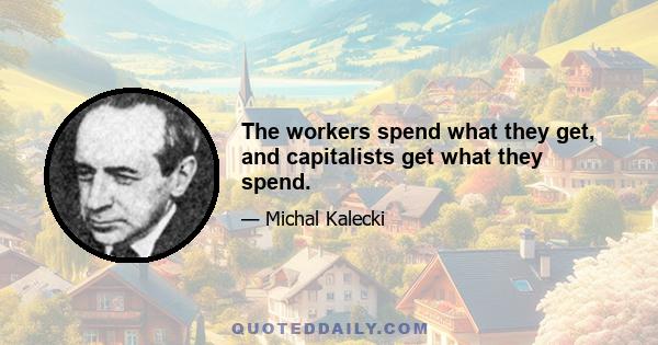 The workers spend what they get, and capitalists get what they spend.