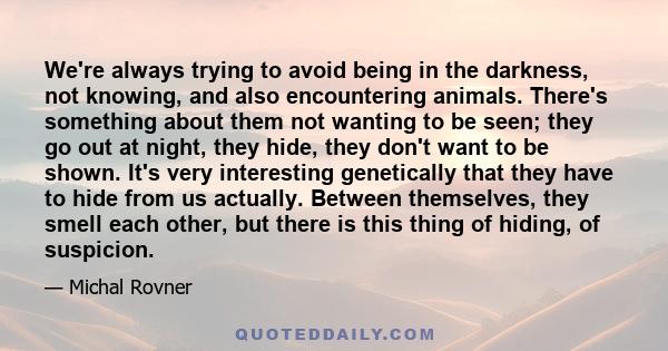 We're always trying to avoid being in the darkness, not knowing, and also encountering animals. There's something about them not wanting to be seen; they go out at night, they hide, they don't want to be shown. It's