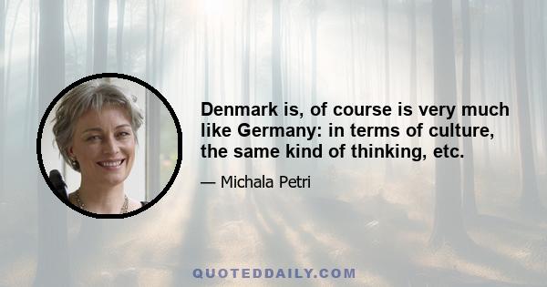 Denmark is, of course is very much like Germany: in terms of culture, the same kind of thinking, etc.