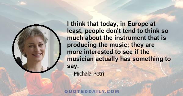 I think that today, in Europe at least, people don't tend to think so much about the instrument that is producing the music; they are more interested to see if the musician actually has something to say.