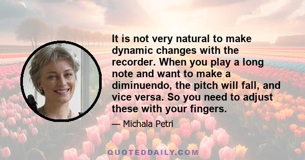 It is not very natural to make dynamic changes with the recorder. When you play a long note and want to make a diminuendo, the pitch will fall, and vice versa. So you need to adjust these with your fingers.