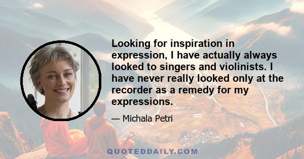 Looking for inspiration in expression, I have actually always looked to singers and violinists. I have never really looked only at the recorder as a remedy for my expressions.