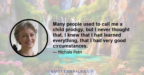 Many people used to call me a child prodigy, but I never thought that. I knew that I had learned everything, that I had very good circumstances.