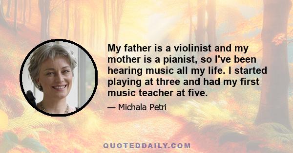 My father is a violinist and my mother is a pianist, so I've been hearing music all my life. I started playing at three and had my first music teacher at five.