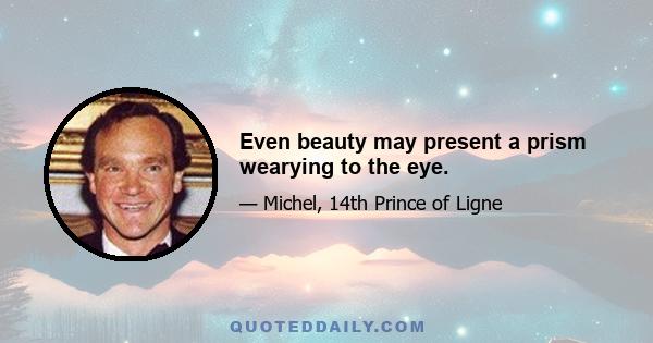 Even beauty may present a prism wearying to the eye.