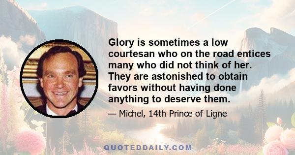 Glory is sometimes a low courtesan who on the road entices many who did not think of her. They are astonished to obtain favors without having done anything to deserve them.