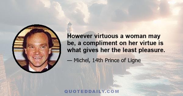 However virtuous a woman may be, a compliment on her virtue is what gives her the least pleasure.