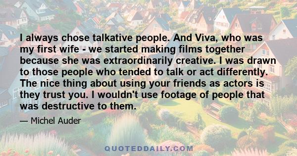 I always chose talkative people. And Viva, who was my first wife - we started making films together because she was extraordinarily creative. I was drawn to those people who tended to talk or act differently. The nice