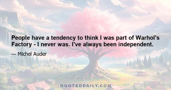 People have a tendency to think I was part of Warhol's Factory - I never was. I've always been independent.