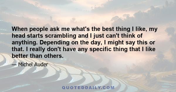 When people ask me what's the best thing I like, my head starts scrambling and I just can't think of anything. Depending on the day, I might say this or that. I really don't have any specific thing that I like better