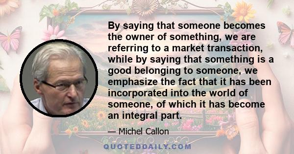 By saying that someone becomes the owner of something, we are referring to a market transaction, while by saying that something is a good belonging to someone, we emphasize the fact that it has been incorporated into