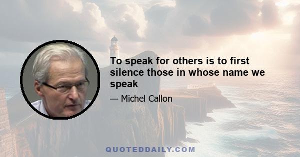 To speak for others is to first silence those in whose name we speak