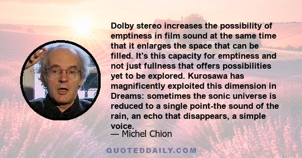 Dolby stereo increases the possibility of emptiness in film sound at the same time that it enlarges the space that can be filled. It's this capacity for emptiness and not just fullness that offers possibilities yet to