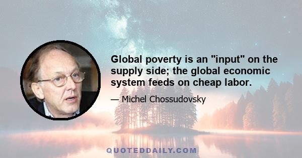 Global poverty is an input on the supply side; the global economic system feeds on cheap labor.