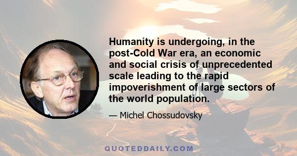 Humanity is undergoing, in the post-Cold War era, an economic and social crisis of unprecedented scale leading to the rapid impoverishment of large sectors of the world population.