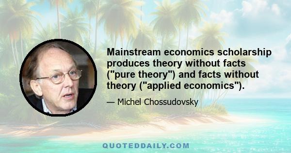 Mainstream economics scholarship produces theory without facts (pure theory) and facts without theory (applied economics).