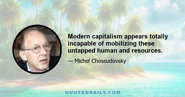 Modern capitalism appears totally incapable of mobilizing these untapped human and resources.