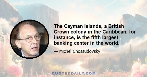 The Cayman Islands, a British Crown colony in the Caribbean, for instance, is the fifth largest banking center in the world.