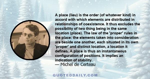 A place (lieu) is the order (of whatever kind) in accord with which elements are distributed in relationships of coexistence. It thus excludes the possibility of two thing being in the same location (place). The law of