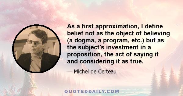 As a first approximation, I define belief not as the object of believing (a dogma, a program, etc.) but as the subject's investment in a proposition, the act of saying it and considering it as true.