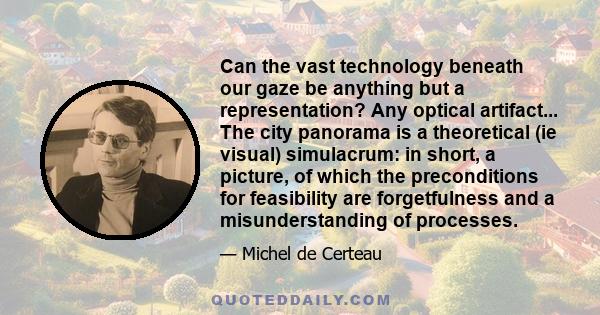 Can the vast technology beneath our gaze be anything but a representation? Any optical artifact... The city panorama is a theoretical (ie visual) simulacrum: in short, a picture, of which the preconditions for