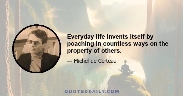 Everyday life invents itself by poaching in countless ways on the property of others.