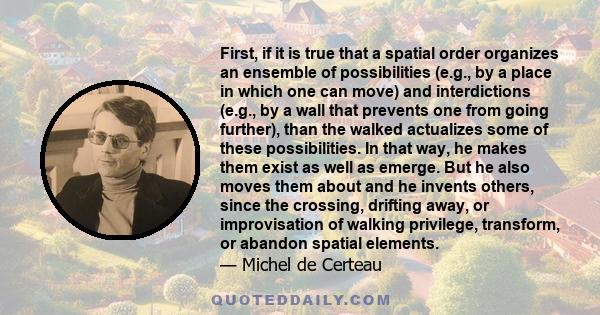 First, if it is true that a spatial order organizes an ensemble of possibilities (e.g., by a place in which one can move) and interdictions (e.g., by a wall that prevents one from going further), than the walked