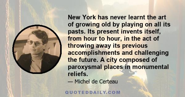 New York has never learnt the art of growing old by playing on all its pasts. Its present invents itself, from hour to hour, in the act of throwing away its previous accomplishments and challenging the future. A city