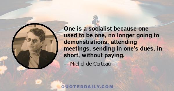 One is a socialist because one used to be one, no longer going to demonstrations, attending meetings, sending in one's dues, in short, without paying.