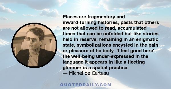 Places are fragmentary and inward-turning histories, pasts that others are not allowed to read, accumulated times that can be unfolded but like stories held in reserve, remaining in an enigmatic state, symbolizations