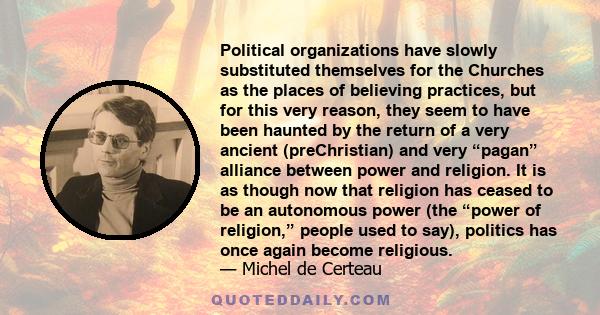 Political organizations have slowly substituted themselves for the Churches as the places of believing practices, but for this very reason, they seem to have been haunted by the return of a very ancient (preChristian)