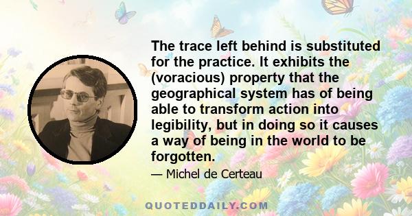 The trace left behind is substituted for the practice. It exhibits the (voracious) property that the geographical system has of being able to transform action into legibility, but in doing so it causes a way of being in 