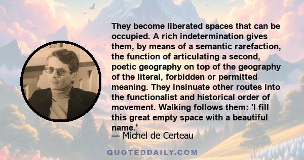 They become liberated spaces that can be occupied. A rich indetermination gives them, by means of a semantic rarefaction, the function of articulating a second, poetic geography on top of the geography of the literal,