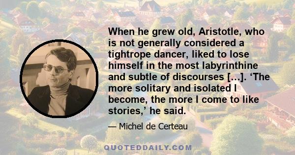 When he grew old, Aristotle, who is not generally considered a tightrope dancer, liked to lose himself in the most labyrinthine and subtle of discourses […]. ‘The more solitary and isolated I become, the more I come to