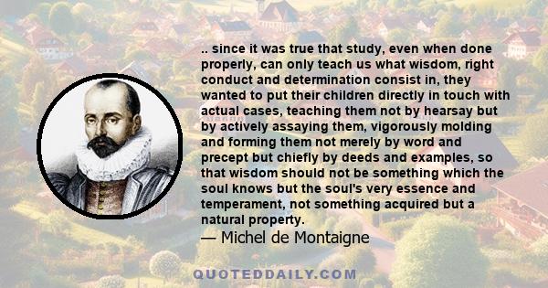 .. since it was true that study, even when done properly, can only teach us what wisdom, right conduct and determination consist in, they wanted to put their children directly in touch with actual cases, teaching them