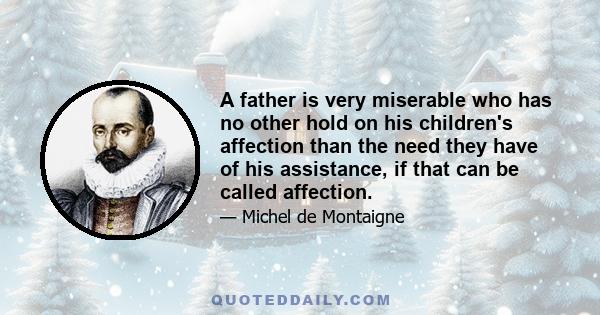 A father is very miserable who has no other hold on his children's affection than the need they have of his assistance, if that can be called affection.