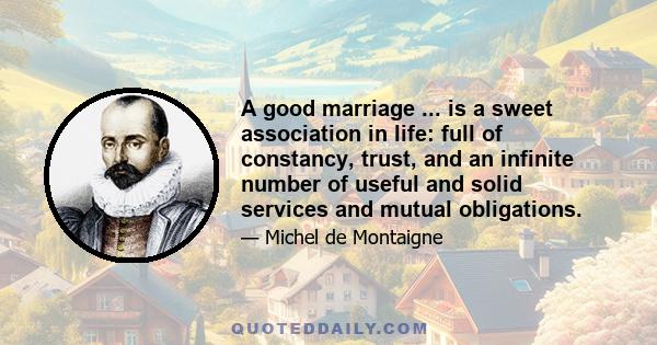 A good marriage ... is a sweet association in life: full of constancy, trust, and an infinite number of useful and solid services and mutual obligations.