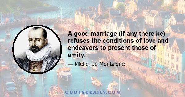 A good marriage (if any there be) refuses the conditions of love and endeavors to present those of amity.