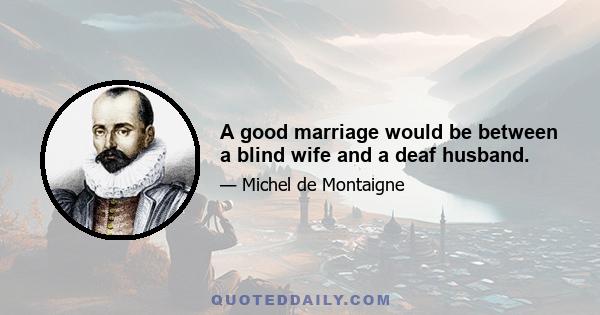 A good marriage would be between a blind wife and a deaf husband.