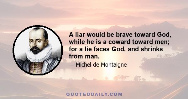 A liar would be brave toward God, while he is a coward toward men; for a lie faces God, and shrinks from man.