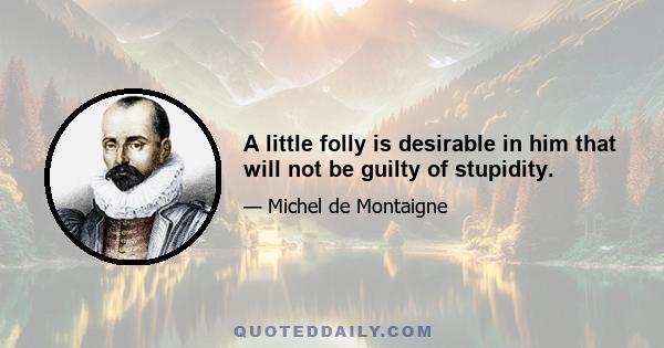 A little folly is desirable in him that will not be guilty of stupidity.