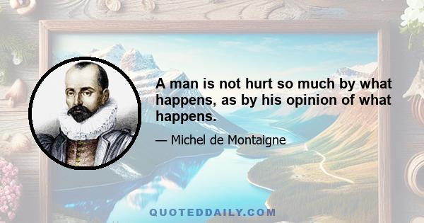 A man is not hurt so much by what happens, as by his opinion of what happens.