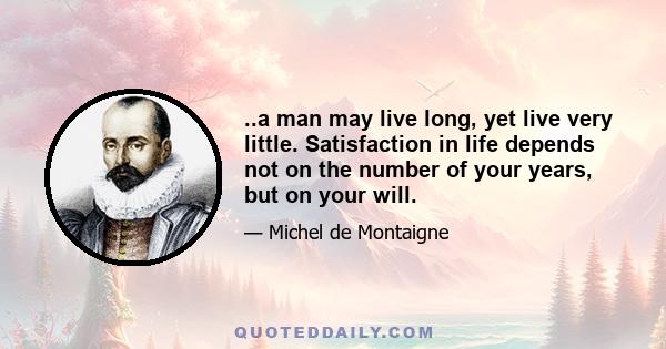 ..a man may live long, yet live very little. Satisfaction in life depends not on the number of your years, but on your will.