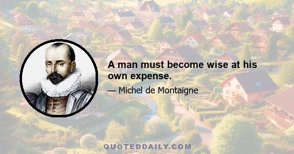 A man must become wise at his own expense.