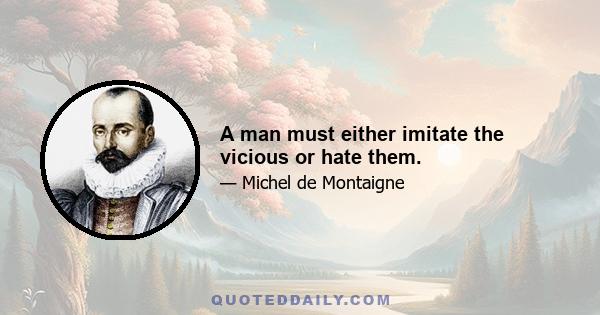 A man must either imitate the vicious or hate them.